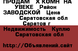 ПРОДАМ 2-Х КОМН. НА УВЕКЕ › Район ­ ЗАВОДСКОЙ › Цена ­ 1 150 000 - Саратовская обл., Саратов г. Недвижимость » Куплю   . Саратовская обл.